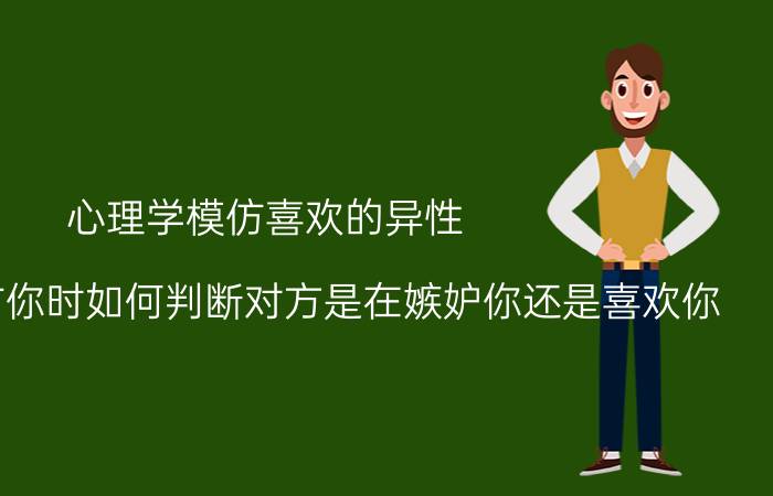 心理学模仿喜欢的异性 当别人模仿你时如何判断对方是在嫉妒你还是喜欢你？